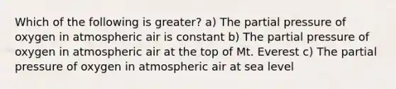 Which of the following is greater? a) The partial pressure of oxygen in atmospheric air is constant b) The partial pressure of oxygen in atmospheric air at the top of Mt. Everest c) The partial pressure of oxygen in atmospheric air at sea level