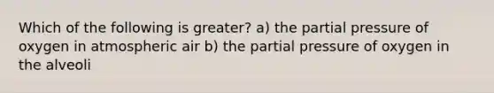 Which of the following is greater? a) the partial pressure of oxygen in atmospheric air b) the partial pressure of oxygen in the alveoli