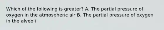 Which of the following is greater? A. The partial pressure of oxygen in the atmospheric air B. The partial pressure of oxygen in the alveoli