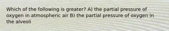 Which of the following is greater? A) the partial pressure of oxygen in atmospheric air B) the partial pressure of oxygen in the alveoli