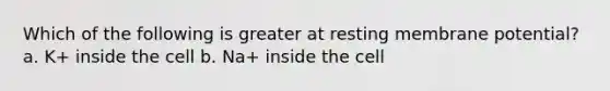 Which of the following is greater at resting membrane potential? a. K+ inside the cell b. Na+ inside the cell