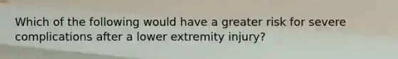 Which of the following would have a greater risk for severe complications after a lower extremity injury?