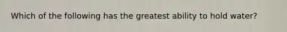 Which of the following has the greatest ability to hold water?