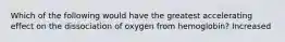 Which of the following would have the greatest accelerating effect on the dissociation of oxygen from hemoglobin? Increased