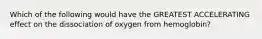 Which of the following would have the GREATEST ACCELERATING effect on the dissociation of oxygen from hemoglobin?