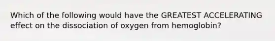 Which of the following would have the GREATEST ACCELERATING effect on the dissociation of oxygen from hemoglobin?