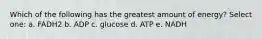 Which of the following has the greatest amount of energy? Select one: a. FADH2 b. ADP c. glucose d. ATP e. NADH