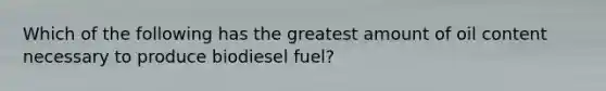 Which of the following has the greatest amount of oil content necessary to produce biodiesel fuel?