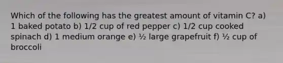 Which of the following has the greatest amount of vitamin C? a) 1 baked potato b) 1/2 cup of red pepper c) 1/2 cup cooked spinach d) 1 medium orange e) ½ large grapefruit f) ½ cup of broccoli