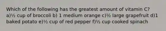 Which of the following has the greatest amount of vitamin C? a)½ cup of broccoli b) 1 medium orange c)½ large grapefruit d)1 baked potato e)½ cup of red pepper f)½ cup cooked spinach