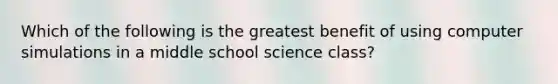 Which of the following is the greatest benefit of using computer simulations in a middle school science class?