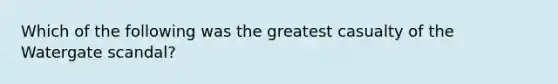 Which of the following was the greatest casualty of the Watergate scandal?