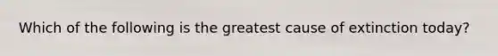 Which of the following is the greatest cause of extinction today?