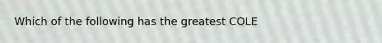 Which of the following has the greatest COLE