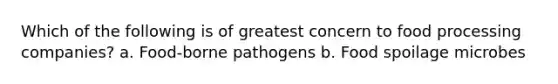 Which of the following is of greatest concern to food processing companies? a. Food-borne pathogens b. Food spoilage microbes