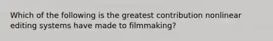 Which of the following is the greatest contribution nonlinear editing systems have made to filmmaking?