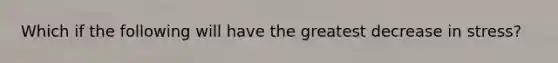 Which if the following will have the greatest decrease in stress?