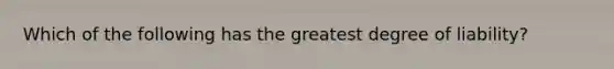 Which of the following has the greatest degree of liability?