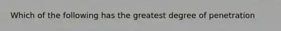 Which of the following has the greatest degree of penetration