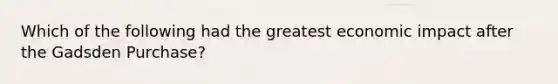 Which of the following had the greatest economic impact after the Gadsden Purchase?