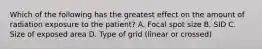 Which of the following has the greatest effect on the amount of radiation exposure to the patient? A. Focal spot size B. SID C. Size of exposed area D. Type of grid (linear or crossed)