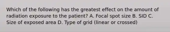 Which of the following has the greatest effect on the amount of radiation exposure to the patient? A. Focal spot size B. SID C. Size of exposed area D. Type of grid (linear or crossed)