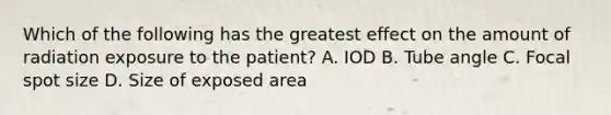 Which of the following has the greatest effect on the amount of radiation exposure to the patient? A. IOD B. Tube angle C. Focal spot size D. Size of exposed area