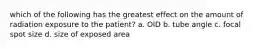 which of the following has the greatest effect on the amount of radiation exposure to the patient? a. OID b. tube angle c. focal spot size d. size of exposed area