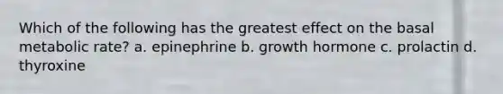 Which of the following has the greatest effect on the basal metabolic rate? a. epinephrine b. growth hormone c. prolactin d. thyroxine