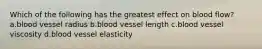 Which of the following has the greatest effect on blood flow? a.blood vessel radius b.blood vessel length c.blood vessel viscosity d.blood vessel elasticity