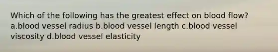 Which of the following has the greatest effect on blood flow? a.blood vessel radius b.blood vessel length c.blood vessel viscosity d.blood vessel elasticity