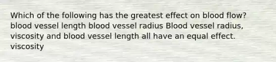 Which of the following has the greatest effect on blood flow? blood vessel length blood vessel radius Blood vessel radius, viscosity and blood vessel length all have an equal effect. viscosity