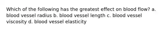 Which of the following has the greatest effect on blood flow? a. blood vessel radius b. blood vessel length c. blood vessel viscosity d. blood vessel elasticity