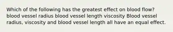 Which of the following has the greatest effect on blood flow? blood vessel radius blood vessel length viscosity Blood vessel radius, viscosity and blood vessel length all have an equal effect.