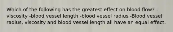 Which of the following has the greatest effect on blood flow? -viscosity -blood vessel length -blood vessel radius -Blood vessel radius, viscosity and blood vessel length all have an equal effect.