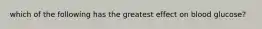 which of the following has the greatest effect on blood glucose?