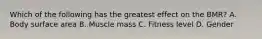 Which of the following has the greatest effect on the BMR? A. Body surface area B. Muscle mass C. Fitness level D. Gender