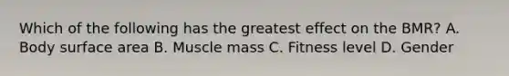 Which of the following has the greatest effect on the BMR? A. Body <a href='https://www.questionai.com/knowledge/kEtsSAPENL-surface-area' class='anchor-knowledge'>surface area</a> B. Muscle mass C. Fitness level D. Gender