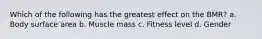 Which of the following has the greatest effect on the BMR? a. Body surface area b. Muscle mass c. Fitness level d. Gender