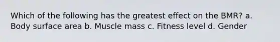 Which of the following has the greatest effect on the BMR? a. Body surface area b. Muscle mass c. Fitness level d. Gender