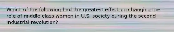 Which of the following had the greatest effect on changing the role of middle class women in U.S. society during the second industrial revolution?