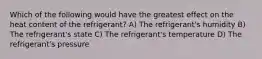 Which of the following would have the greatest effect on the heat content of the refrigerant? A) The refrigerant's humidity B) The refrigerant's state C) The refrigerant's temperature D) The refrigerant's pressure