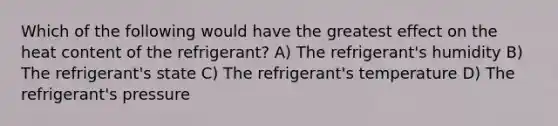 Which of the following would have the greatest effect on the heat content of the refrigerant? A) The refrigerant's humidity B) The refrigerant's state C) The refrigerant's temperature D) The refrigerant's pressure