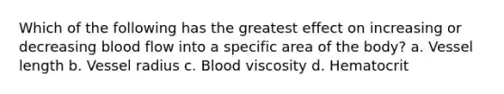 Which of the following has the greatest effect on increasing or decreasing blood flow into a specific area of the body? a. Vessel length b. Vessel radius c. Blood viscosity d. Hematocrit