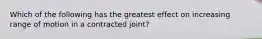 Which of the following has the greatest effect on increasing range of motion in a contracted joint?