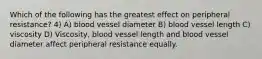 Which of the following has the greatest effect on peripheral resistance? 4) A) blood vessel diameter B) blood vessel length C) viscosity D) Viscosity, blood vessel length and blood vessel diameter affect peripheral resistance equally.