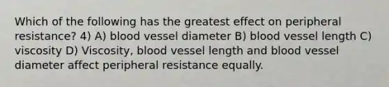 Which of the following has the greatest effect on peripheral resistance? 4) A) blood vessel diameter B) blood vessel length C) viscosity D) Viscosity, blood vessel length and blood vessel diameter affect peripheral resistance equally.