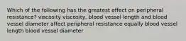 Which of the following has the greatest effect on peripheral resistance? viscosity viscosity, blood vessel length and blood vessel diameter affect peripheral resistance equally blood vessel length blood vessel diameter