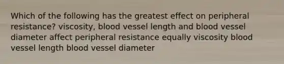 Which of the following has the greatest effect on peripheral resistance? viscosity, blood vessel length and blood vessel diameter affect peripheral resistance equally viscosity blood vessel length blood vessel diameter