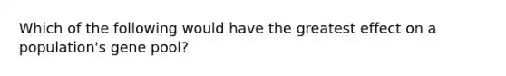 Which of the following would have the greatest effect on a population's gene pool?